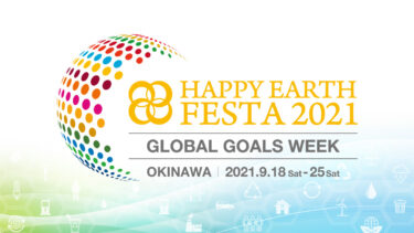 日本最大級のSDGsフェス【SDGs週間】 HAPPY EARTH FESTA 2021｜GLOBAL GOALS WEEK 沖縄にて2021年9月18日（土）〜25（土）開催決定！
